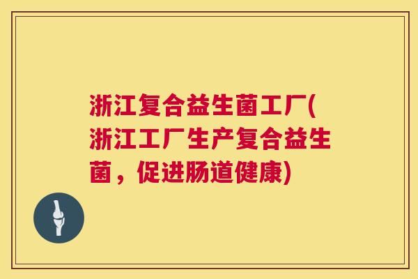 浙江复合益生菌工厂(浙江工厂生产复合益生菌，促进肠道健康)