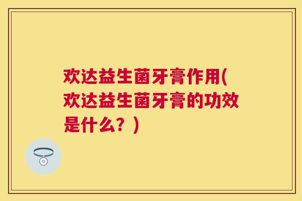 欢达益生菌牙膏作用(欢达益生菌牙膏的功效是什么?) 欢达益生菌牙膏作用(欢达益生菌牙膏的功效是什么?)