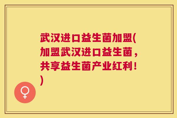武汉进口益生菌加盟(加盟武汉进口益生菌,共享益生菌产业红利!) 武汉进口益生菌加盟(加盟武汉进口益生菌,共享益生菌产业红利!)