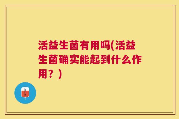 活益生菌有用吗(活益生菌确实能起到什么作用？)