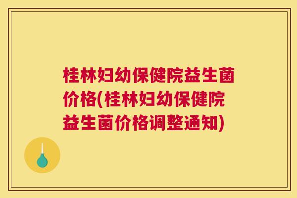 桂林妇幼保健院益生菌价格(桂林妇幼保健院益生菌价格调整通知)