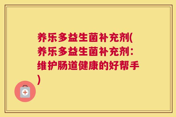 养乐多益生菌补充剂(养乐多益生菌补充剂:维护肠道健康的好帮手) 养乐多益生菌补充剂(养乐多益生菌补充剂:维护肠道健康的好帮手)