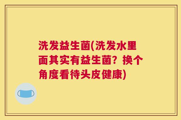 洗发益生菌(洗发水里面其实有益生菌？换个角度看待头皮健康)