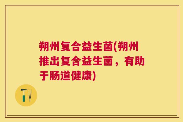 朔州复合益生菌(朔州推出复合益生菌，有助于肠道健康)