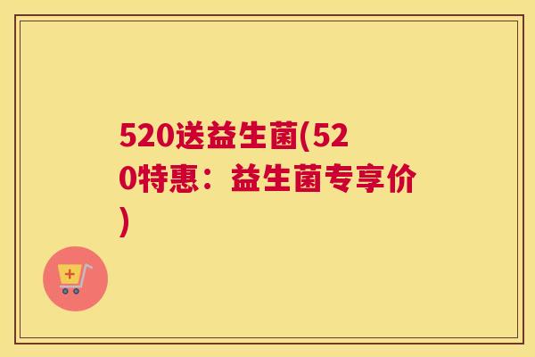 520送益生菌(520特惠:益生菌专享价) 520送益生菌(520特惠:益生菌专享价)