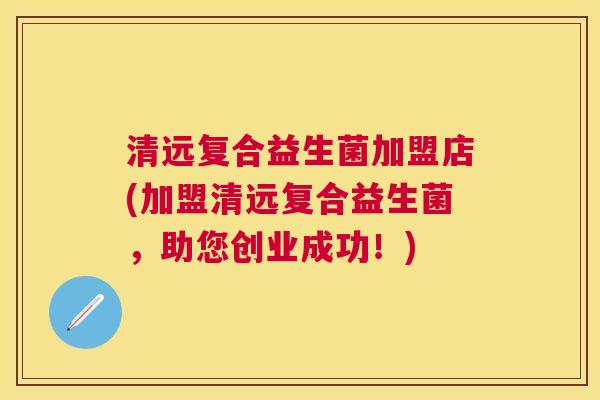 清远复合益生菌加盟店(加盟清远复合益生菌，助您创业成功！)