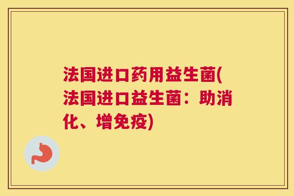 法国进口药用益生菌(法国进口益生菌:助消化、增) 法国进口药用益生菌(法国进口益生菌:助消化、增)