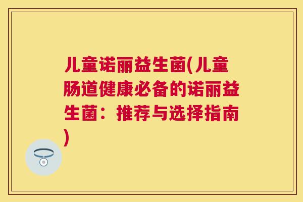 儿童诺丽益生菌(儿童肠道健康必备的诺丽益生菌：推荐与选择指南)