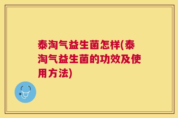 泰淘气益生菌怎样(泰淘气益生菌的功效及使用方法)