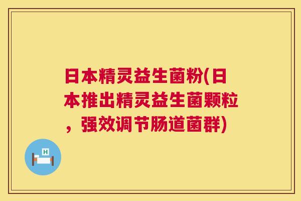 日本精灵益生菌粉(日本推出精灵益生菌颗粒，强效调节肠道菌群)