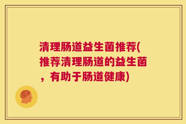 清理肠道益生菌推荐(推荐清理肠道的益生菌，有助于肠道健康)