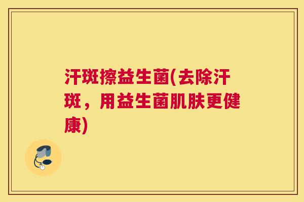汗斑擦益生菌(去除汗斑，用益生菌更健康)