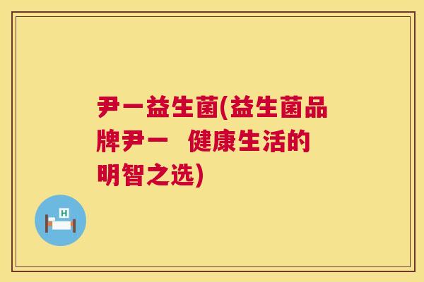 尹一益生菌(益生菌品牌尹一  健康生活的明智之选)