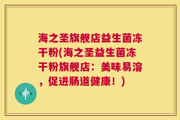 海之圣旗舰店益生菌冻干粉(海之圣益生菌冻干粉旗舰店:美味易溶,促进肠道健康!) 海之圣旗舰店益生菌冻干粉(海之圣益生菌冻干粉旗舰店:美味易溶,促进肠道健康!)