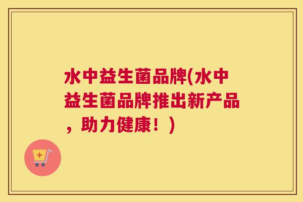 水中益生菌品牌(水中益生菌品牌推出新产品,助力健康!) 水中益生菌品牌(水中益生菌品牌推出新产品,助力健康!)