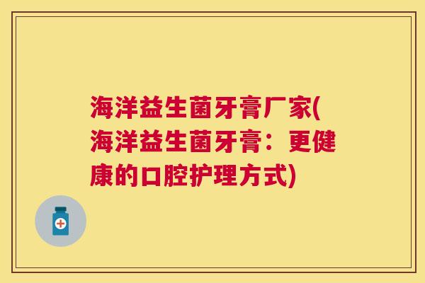 海洋益生菌牙膏厂家(海洋益生菌牙膏：更健康的口腔护理方式)