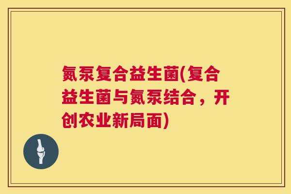 氮泵复合益生菌(复合益生菌与氮泵结合，开创农业新局面)