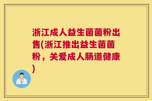 浙江成人益生菌菌粉出售(浙江推出益生菌菌粉，关爱成人肠道健康)