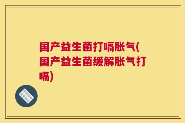 国产益生菌打嗝胀气(国产益生菌缓解胀气打嗝)