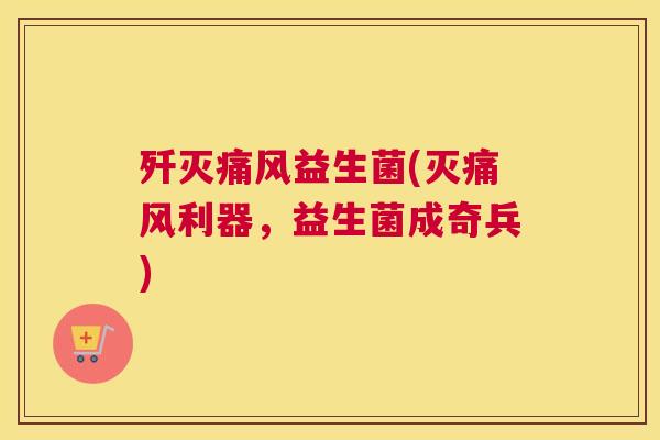 歼灭痛风益生菌(灭痛风利器，益生菌成奇兵)