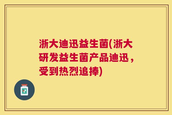 浙大迪迅益生菌(浙大研发益生菌产品迪迅，受到热烈追捧)