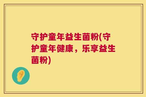 守护童年益生菌粉(守护童年健康，乐享益生菌粉)