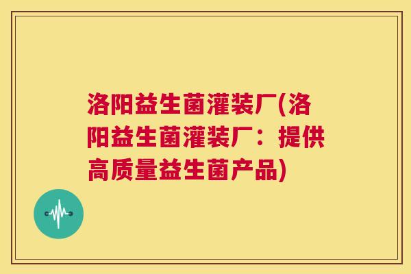 洛阳益生菌灌装厂(洛阳益生菌灌装厂：提供高质量益生菌产品)