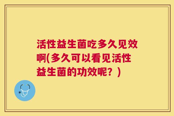 活性益生菌吃多久见效啊(多久可以看见活性益生菌的功效呢？)
