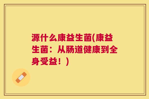 源什么康益生菌(康益生菌:从肠道健康到全身受益!) 源什么康益生菌(康益生菌:从肠道健康到全身受益!)
