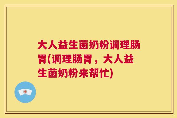 大人益生菌奶粉调理肠胃(调理肠胃，大人益生菌奶粉来帮忙)