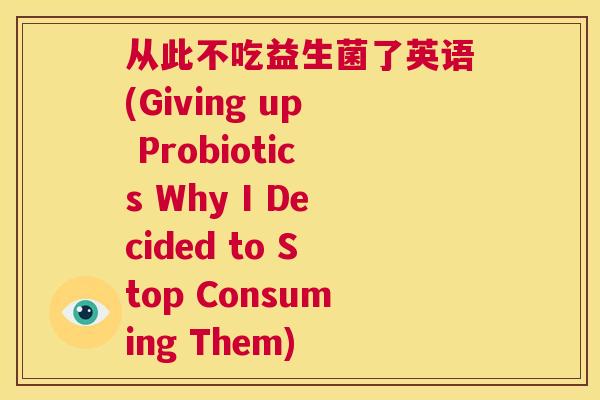 从此不吃益生菌了英语(Giving up Probiotics Why I Decided to Stop Consuming Them) 从此不吃益生菌了英语(Giving up Probiotics Why I Decided to Stop Consuming Them)