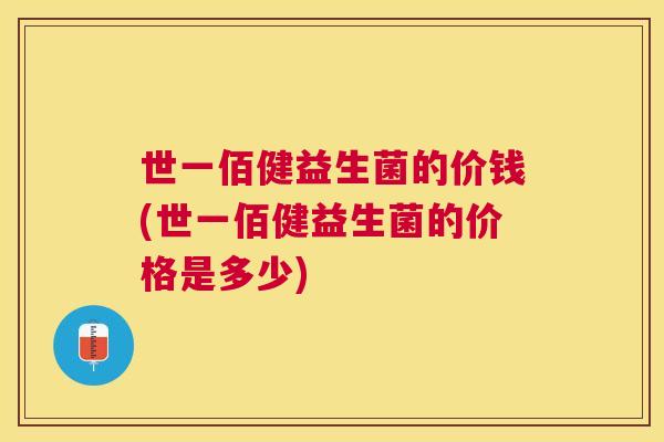 世一佰健益生菌的价钱(世一佰健益生菌的价格是多少)