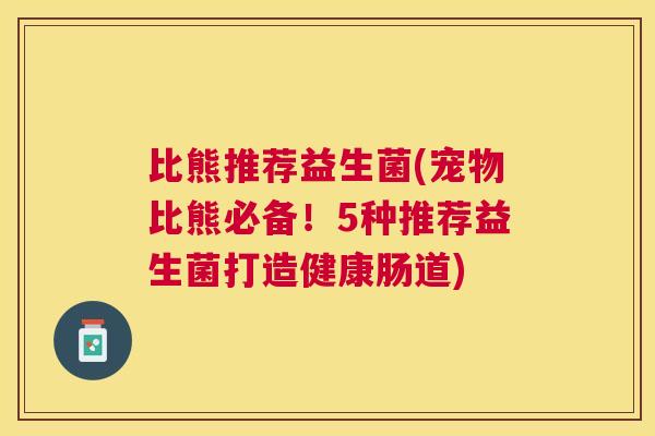 比熊推荐益生菌(宠物比熊必备!5种推荐益生菌打造健康肠道) 比熊推荐益生菌(宠物比熊必备!5种推荐益生菌打造健康肠道)