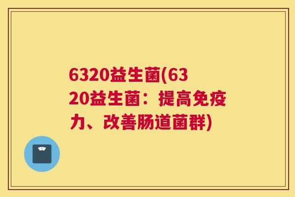 6320益生菌(6320益生菌：提高免疫力、改善肠道菌群)