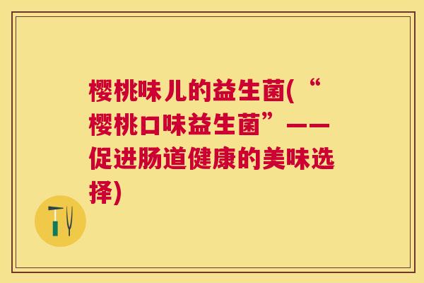 樱桃味儿的益生菌(“樱桃口味益生菌”——促进肠道健康的美味选择)