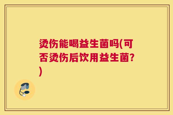 烫伤能喝益生菌吗(可否烫伤后饮用益生菌？)