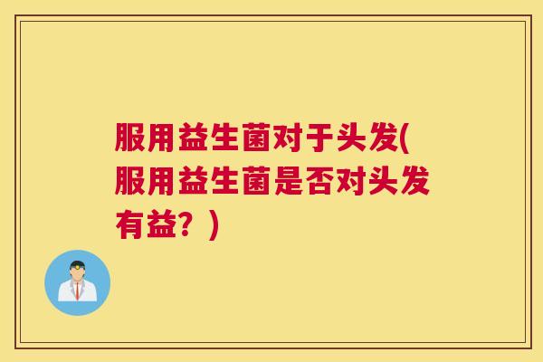 服用益生菌对于头发(服用益生菌是否对头发有益?) 服用益生菌对于头发(服用益生菌是否对头发有益?)