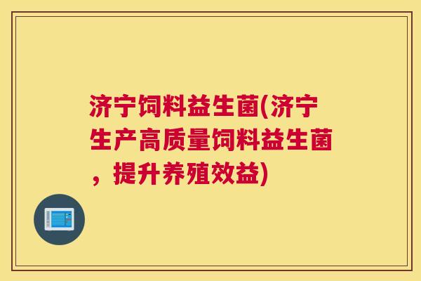 济宁饲料益生菌(济宁生产高质量饲料益生菌，提升养殖效益)