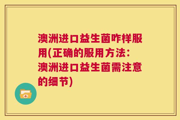 澳洲进口益生菌咋样服用(正确的服用方法：澳洲进口益生菌需注意的细节)