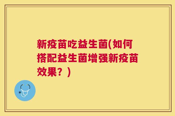 新疫苗吃益生菌(如何搭配益生菌增强新疫苗效果？)