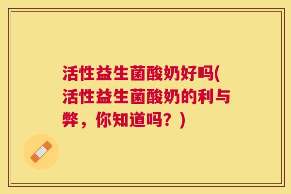 活性益生菌酸奶好吗(活性益生菌酸奶的利与弊，你知道吗？)