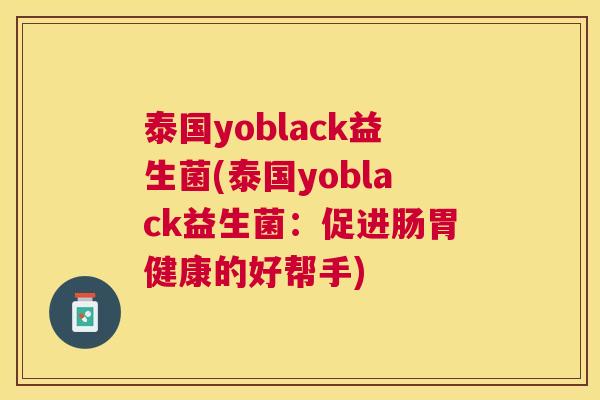 泰国yoblack益生菌(泰国yoblack益生菌:促进肠胃健康的好帮手) 泰国yoblack益生菌(泰国yoblack益生菌:促进肠胃健康的好帮手)