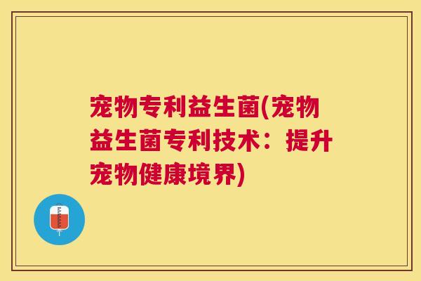 宠物专利益生菌(宠物益生菌专利技术：提升宠物健康境界)