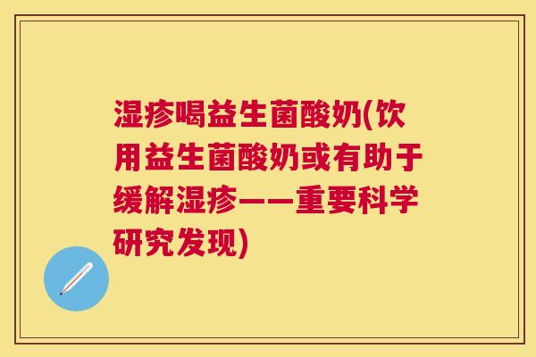 湿疹喝益生菌酸奶(饮用益生菌酸奶或有助于缓解湿疹——重要科学研究发现)