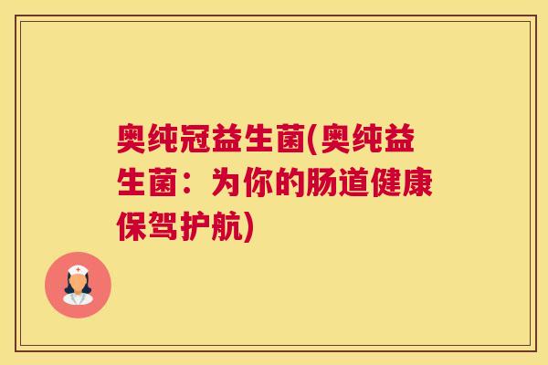 奥纯冠益生菌(奥纯益生菌：为你的肠道健康保驾护航)