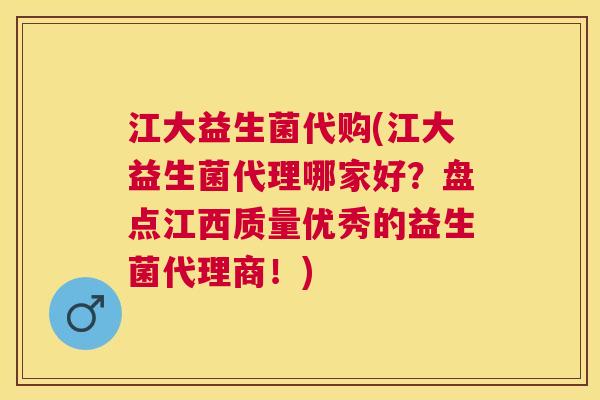 江大益生菌代购(江大益生菌代理哪家好？盘点江西质量优秀的益生菌代理商！)
