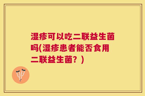 可以吃二联益生菌吗(患者能否食用二联益生菌?) 可以吃二联益生菌吗(患者能否食用二联益生菌?)