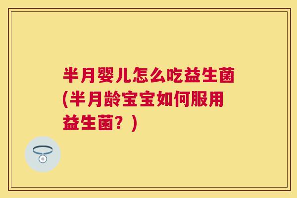 半月婴儿怎么吃益生菌(半月龄宝宝如何服用益生菌？)