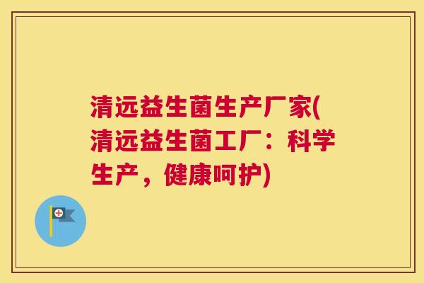 清远益生菌生产厂家(清远益生菌工厂：科学生产，健康呵护)