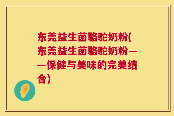 东莞益生菌骆驼奶粉(东莞益生菌骆驼奶粉——保健与美味的完美结合)